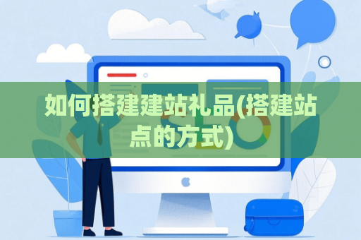 如何搭建建站礼品(搭建站点的方式)