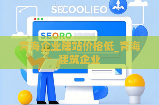 青海企业建站价格低_青海建筑企业