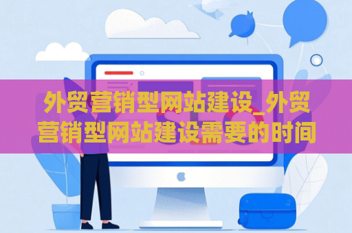 外贸营销型网站建设_外贸营销型网站建设需要的时间