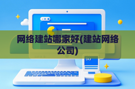 网络建站哪家好(建站网络公司)