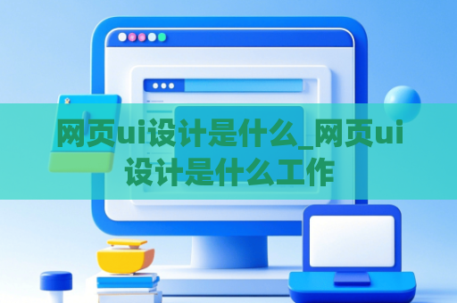 网页ui设计是什么_网页ui设计是什么工作