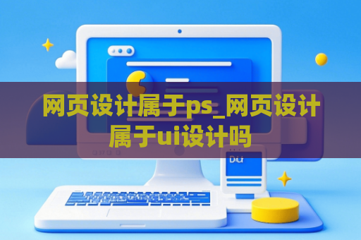 网页设计属于ps_网页设计属于ui设计吗