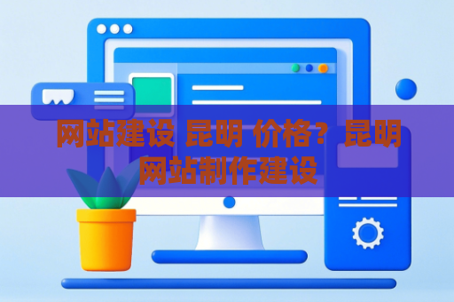 网站建设 昆明 价格？昆明网站制作建设