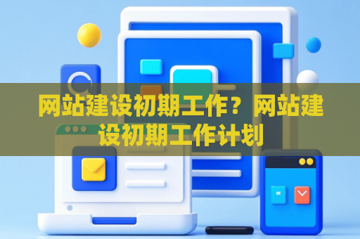 网站建设初期工作？网站建设初期工作计划