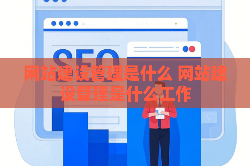 网站建设管理是什么 网站建设管理是什么工作