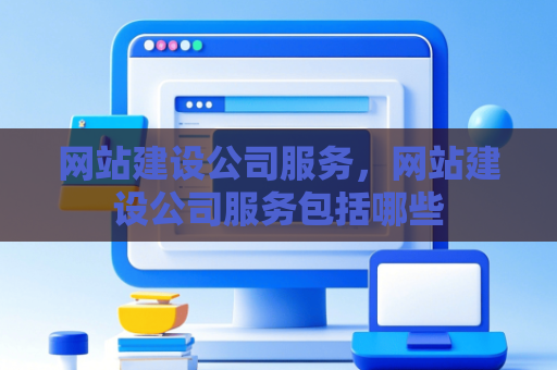 网站建设公司服务，网站建设公司服务包括哪些