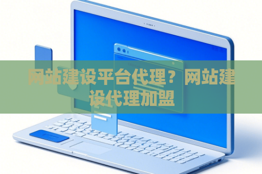 网站建设平台代理？网站建设代理加盟