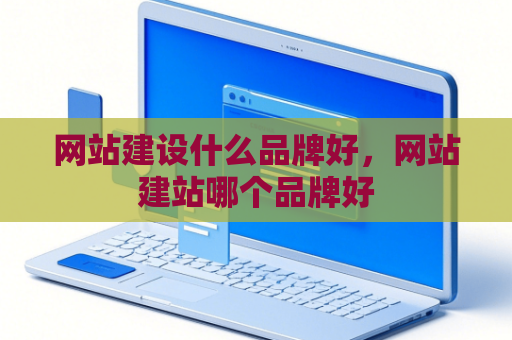 网站建设什么品牌好，网站建站哪个品牌好