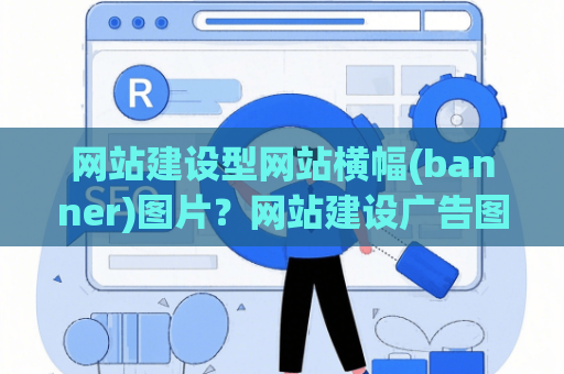 网站建设型网站横幅(banner)图片？网站建设广告图片