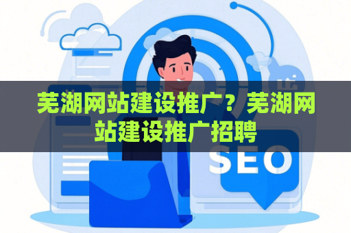 芜湖网站建设推广？芜湖网站建设推广招聘