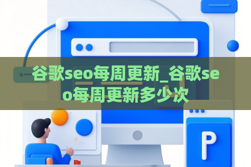 谷歌seo每周更新_谷歌seo每周更新多少次