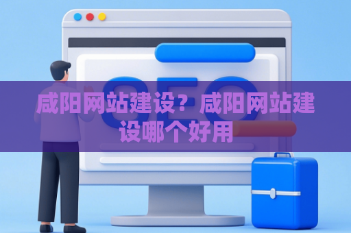 咸阳网站建设？咸阳网站建设哪个好用