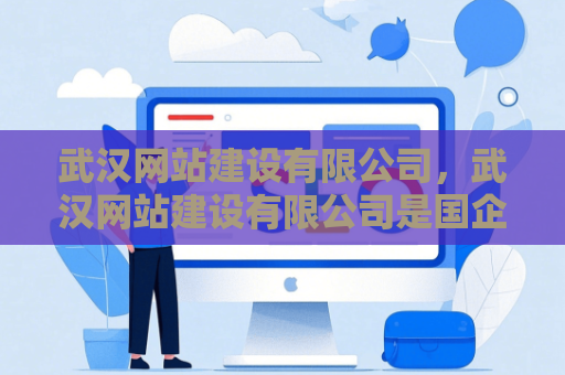 武汉网站建设有限公司，武汉网站建设有限公司是国企吗