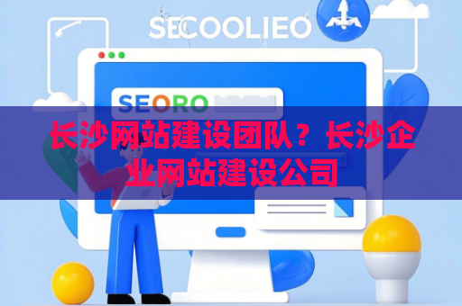 长沙网站建设团队？长沙企业网站建设公司