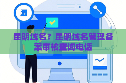 昆明域名？昆明域名管理备案审核查询电话