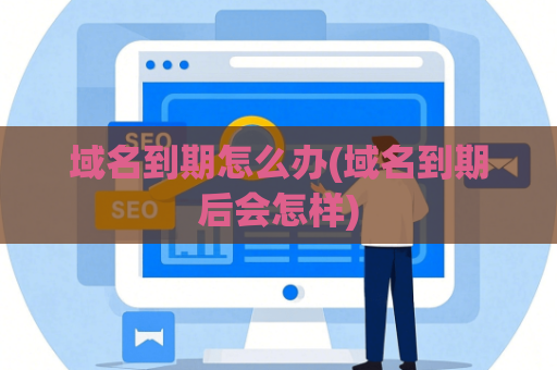 域名到期怎么办(域名到期后会怎样)