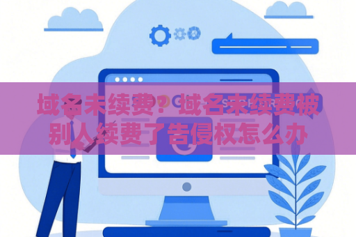 域名未续费？域名未续费被别人续费了告侵权怎么办