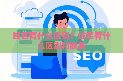 域名有什么区别？域名有什么区别和联系