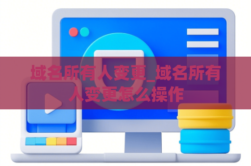 域名所有人变更_域名所有人变更怎么操作