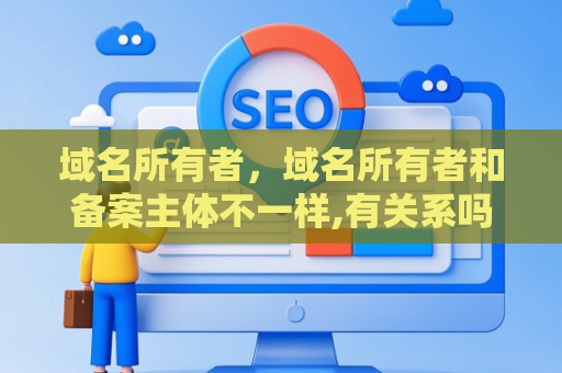 域名所有者，域名所有者和备案主体不一样,有关系吗