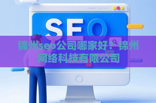 锦州seo公司哪家好？锦州网络科技有限公司