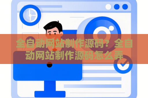 全自动网站制作源码？全自动网站制作源码怎么弄