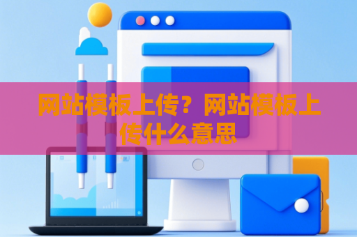 网站模板上传？网站模板上传什么意思