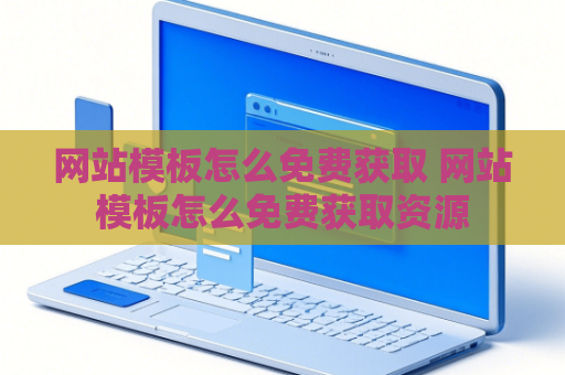 网站模板怎么免费获取 网站模板怎么免费获取资源
