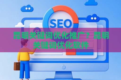 昆明关键词优化推广?昆明关键词优化软件