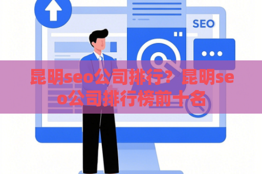 昆明seo公司排行？昆明seo公司排行榜前十名