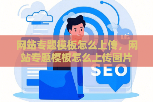 网站专题模板怎么上传，网站专题模板怎么上传图片