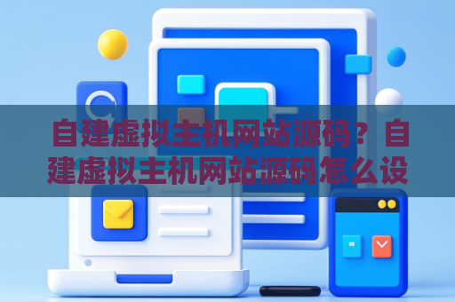 自建虚拟主机网站源码？自建虚拟主机网站源码怎么设置